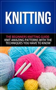 Download Knitting: The Beginners Knitting Guide – Knit Amazing Patterns with the Techniques You Have to Know (knitting, knitting books, knitting patterns, crochet … techniques, knitting for beginners) pdf, epub, ebook