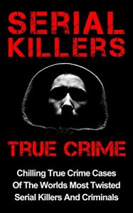 Download Serial Killers True Crime: Chilling True Crime Cases Of The Worlds Most Twisted Serial Killers And Criminals (True Crime, Organized Crime, Serial Killers True Crime, Serial Killers Book 1) pdf, epub, ebook