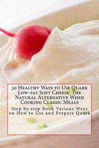 Download 30 Healthy Ways to Use Quark Low-fat Soft Cheese  The Natural Alternative When Cooking Classic Meals: Step by step Book Various Ways on How to Use and Prepare Quark pdf, epub, ebook