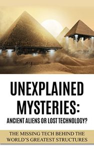 Download Unexplained Mysteries: Ancient Aliens Or Lost Technology?: The Missing Tech Behind The World’s Greatest Structures (UFOs, ETs, and Ancient Engineers Book 1) pdf, epub, ebook