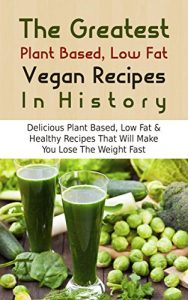 Download The Greatest Plant Based, Low Fat Recipes In History: Delicious Plant Based, Low Fat & Healthy Recipes That Will Make You Lose The Weight Fast pdf, epub, ebook