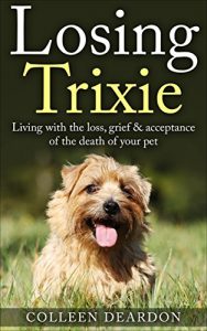 Download Losing Trixie: Living with the loss, grief & acceptance of the death of your pet (Coping with loss Book 1) pdf, epub, ebook