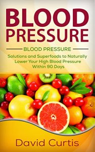 Download Blood Pressure: Solutions and Superfoods to Naturally Lower Your High Blood Pressure within 90 Days (low salt, low sodium, DASH Diet, hypertension) pdf, epub, ebook