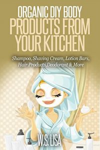 Download Organic DIY Body Products From Your Kitchen: Natural Homemade Organic Recipes for Shampoo, Shaving Cream, Lotion Bars, Hair Products, Toothpaste, Foot Soak, Deodorant & More Organic Beauty Products pdf, epub, ebook