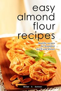 Download Easy Almond Flour Recipes: Low-Carb, Gluten-Free, Paleo Alternative to Wheat: Healthy Recipes for Breakfast, Lunch & Dinner pdf, epub, ebook