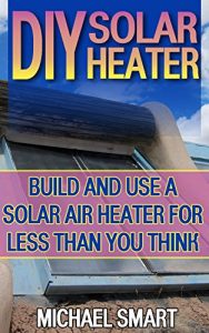 Download DIY Solar Heater: Build and Use a Solar Air Heater for Less than You Think: (Energy Independence, Lower Bills & Off Grid Living) pdf, epub, ebook