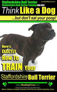 Download Staffordshire Bull Terrier, Staffordshire Bull Terrier Training AAA AKC: Think Like a Dog, But Don’t Eat Your Poop! Bull Terrier Breed Expert Dog Training: … To Train Your Staffordshire Bull Terrier pdf, epub, ebook