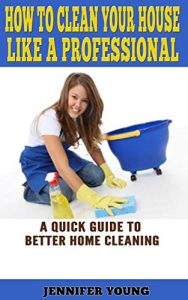 Download How to Clean Your House Like a Professional: A Quick Guide to Better Home Cleaning pdf, epub, ebook