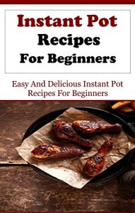 Download Instant Pot Recipes: Delicious And Easy Instant Pot Recipes For Beginners (Electric Pressure Cooker Recipes) pdf, epub, ebook