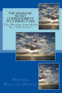 Download The Shamanic Secret Commandment To A Perfect Life: The Missing Ingredient To “The Secret” pdf, epub, ebook