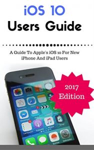 Download iOS 10 New Users Guide: A Guide To Apple’s iOS 10 For New iPhone And iPad Users (iOS 10 Manual) pdf, epub, ebook