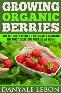 Download Gardening: Growing Organic Berries: The Ultimate Guide to Naturally Growing the Most Delicious Berries at Home (Healthy, Natural, and Organic Berry Gardening for Beginners Book 1) pdf, epub, ebook