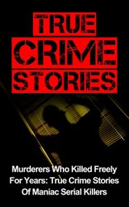 Download True Crime Stories: Murderers Who Killed Freely For Years: True Crime Stories Of Maniac Serial Killers pdf, epub, ebook