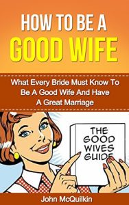 Download How To Be A Good Wife: What Every Bride Must Know To Be A Good Wife And Have A Great Marriage (Successful Marriages and Families) pdf, epub, ebook