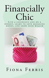 Download Financially Chic: Live a luxurious life on a budget, learn to love managing money, and grow your wealth pdf, epub, ebook