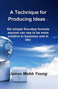 Download A Technique for Producing Ideas – the simple five-step formula anyone can use to be more creative in business and in life! pdf, epub, ebook