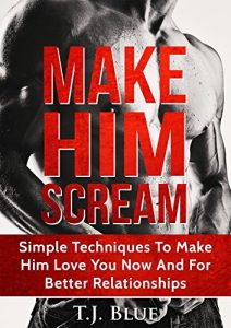 Download Sex: Make Him SCREAM: Make Your Man Scream In Bed, Simple Techniques To Make Him Love You Now And For Better Relationships pdf, epub, ebook