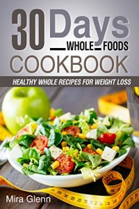 Download Whole: 30 Days Whole Foods Cookbook – Healthy Whole Recipes for Weight Loss pdf, epub, ebook