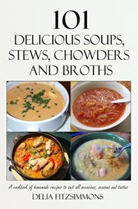 Download 101 Delicious Soups, Stews, Chowders and Broths: A cookbook of homemade recipes to suit all occasions, seasons and tastes pdf, epub, ebook