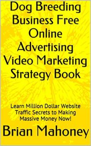 Download Dog Breeding Business Free Online Advertising Video Marketing Strategy Book:  Learn Million Dollar Website Traffic Secrets to Making Massive Money Now! pdf, epub, ebook