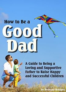 Download How to Be a Good Dad: A Guide to Being a Loving and Supportive Father to Raise Happy and Successful Children pdf, epub, ebook