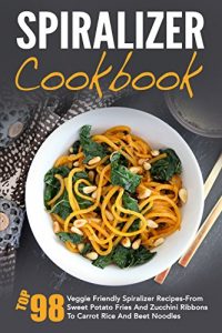 Download Spiralizer Cookbook: Top 98 Veggie Friendly Spiralizer Recipes-From Sweet Potato Fries And Zucchini Ribbons To Carrot Rice And Beet Noodles pdf, epub, ebook