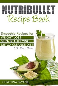 Download Nutribullet Recipe Book: Smoothie Recipes for Weight Loss, Skin- Beautifying , Detox Cleanse Diet & so much more! pdf, epub, ebook