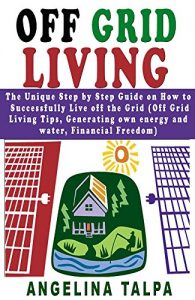 Download Off Grid Living: The Unique Step by Step Guide on How to Successfully Live off the Grid (Off Grid Living Tips, Generating own energy and water, Financial Freedom) pdf, epub, ebook