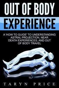 Download Out of Body Experience: A ‘How To Guide’ to Understanding Astral Projection, Near Death Experiences, and Out of Body Travel (Astral Travel Book 1) pdf, epub, ebook