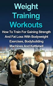 Download WEIGHT TRAINING WORKOUT: How to Train for Gaining Strength and Fat Loss with Bodyweight Exercises, Bodybuilding Machines and Kettlebell (Strength training, Body building, Muscle Gain Book 1) pdf, epub, ebook