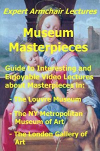 Download Museum Masterpieces: Guide to interesting and enjoyable video lectures about masterpieces in The Louvre Museum, The NY Metropolitan Museum of Art, and … of Art. (Expert Armchair Lectures Book 1) pdf, epub, ebook