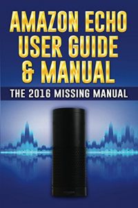 Download Amazon Echo User Guide & Manual: The 2016 Missing Manual (Amazon Echo 2016, Amazon Echo User Manual, Amazon Echo Help, Amazon Echo Resources, Alexa App) pdf, epub, ebook