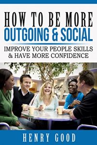 Download How to Be More Outgoing & Social: Improve Your People Skills & Have More Confidence (Social Anxiety and Depression Books) pdf, epub, ebook