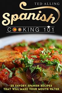 Download Spanish Cooking 101: 25 Savory Spanish Recipes That Will Make Your Mouth Water pdf, epub, ebook