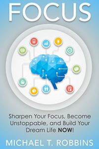 Download Focus: Sharpen Your Focus, Become Unstoppable and Build Your Dream Life NOW! (How to Live a Good Life Through Focus) pdf, epub, ebook