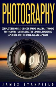 Download Photography: Complete Beginners’ Guide on Taking Amazing, Stunning Photographs- Gaining Creative Control, Mastering Aperture, Shutter Speed, ISO and Exposure … landscape, landscape photography Book 1) pdf, epub, ebook