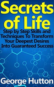 Download Secrets of Life: Step by Step Skills and Techniques To Transform Your Deepest Desires Into Guaranteed Success pdf, epub, ebook