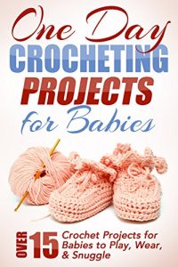 Download One Day Crocheting Projects For Babies: Over 15 Crochet Projects for Babies to Play, Wear & Snuggle (one day crochet projects, crocheting , knitting, cross … to crochet, crochet patterns, baby crochet) pdf, epub, ebook