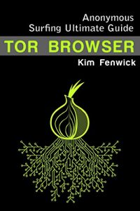 Download Tor: Tor Browser: Anonymous Surfing Ultimate Guide – Learn How to Claim Your Privacy in the Internet World and Hide Your IP pdf, epub, ebook