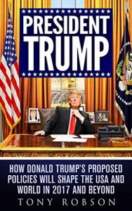 Download President Trump: How Donald Trump’s Proposed Policies Will Shape the USA and World in 2017 and Beyond pdf, epub, ebook