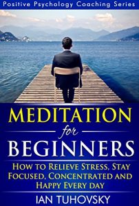 Download Meditation: Beginner’s Guide: How to Meditate (As An Ordinary Person!) to Relieve Stress, Keep Calm and be Successful (Positive Psychology Coaching Series Book 4) pdf, epub, ebook