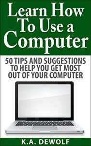 Download Learn How To Use A Computer:: 50 Tips and Suggestions to Help You Get the Most Out of Your Computer (Learning Computers, Computer Basics, Using a Computer) pdf, epub, ebook