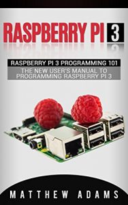 Download Raspberry Pi 3: Raspberry Pi 3 Programming 101 – The New User’s Manual To Programming Raspberry Pi 3 (Raspberry Pi 3 Guide) pdf, epub, ebook