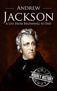 Download Andrew Jackson: A Life From Beginning to End (One Hour History US Presidents Book 6) pdf, epub, ebook