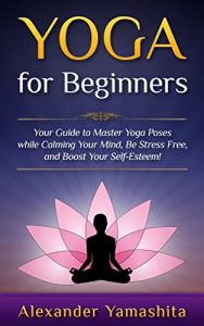 Download Yoga: for Beginners: Your Guide to Master Yoga Poses while calming your mind, be stress free, and boost your self-esteem! pdf, epub, ebook