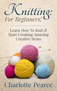 Download Knitting: For Beginners! – Learn How To Knit & Start Creating Amazing Creative Items (Knitting, How to Knit, Knitting Patterns, Knitting Books, Crochet, … Crochet Patterns, Crochet Books, Sewing) pdf, epub, ebook