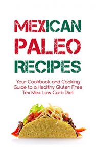 Download Mexican Paleo Recipes: The Cookbook and Cooking Guide to a Discover Healthy Gluten Free Tex Mex Low Carb Diet – From Tacos to Burritos and Enchiladas pdf, epub, ebook