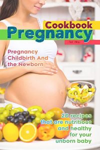 Download The Pregnancy Cookbook – Pregnancy, Childbirth and the Newborn: 20 Recipes That Are Nutritious and Healthy for Your Unborn Baby pdf, epub, ebook