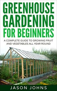 Download Greenhouse Gardening – A Beginners Guide To Growing Fruit and Vegetables All Year Round: Everything You Need To Know About Owning A Greenhouse (Inspiring Gardening Ideas Book 18) pdf, epub, ebook