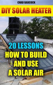 Download DIY Solar Heater: 20 Lessons How To Build and Use a Solar Air Heater: (Energy Independence, Lower Bills & Off Grid Living) (Power Generation Book 1) pdf, epub, ebook